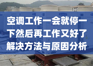 空调工作一会就停一下然后再工作又好了解决方法与原因分析