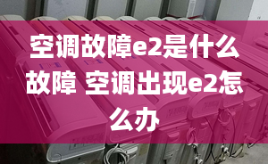 空调故障e2是什么故障 空调出现e2怎么办