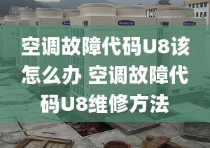 空调故障代码U8该怎么办 空调故障代码U8维修方法