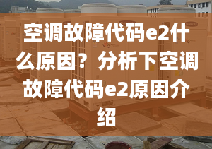 空调故障代码e2什么原因？分析下空调故障代码e2原因介绍