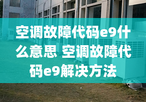 空调故障代码e9什么意思 空调故障代码e9解决方法