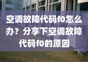 空调故障代码f0怎么办？分享下空调故障代码f0的原因