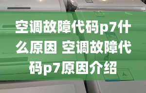 空调故障代码p7什么原因 空调故障代码p7原因介绍