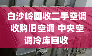 白沙岭回收二手空调 收购旧空调 中央空调冷库回收