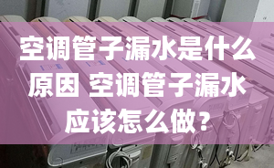 空调管子漏水是什么原因 空调管子漏水应该怎么做？