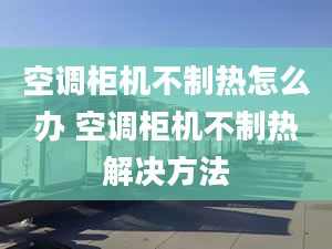 空调柜机不制热怎么办 空调柜机不制热解决方法