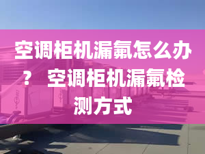 空调柜机漏氟怎么办？ 空调柜机漏氟检测方式