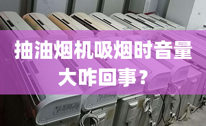 抽油烟机吸烟时音量大咋回事？