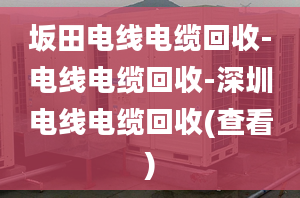 坂田电线电缆回收-电线电缆回收-深圳电线电缆回收(查看)