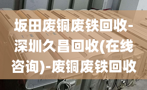 坂田废铜废铁回收-深圳久昌回收(在线咨询)-废铜废铁回收