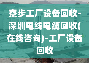 寮步工厂设备回收-深圳电线电缆回收(在线咨询)-工厂设备回收