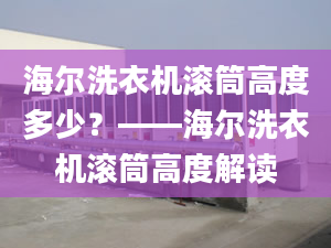 海尔洗衣机滚筒高度多少？——海尔洗衣机滚筒高度解读