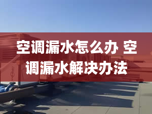 空调漏水怎么办 空调漏水解决办法