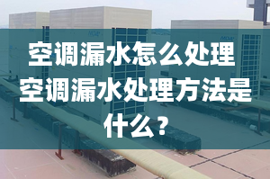 空调漏水怎么处理 空调漏水处理方法是什么？