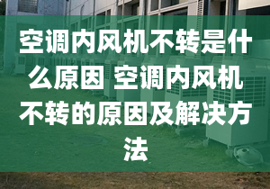 空调内风机不转是什么原因 空调内风机不转的原因及解决方法