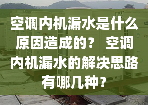 空调内机漏水是什么原因造成的？ 空调内机漏水的解决思路有哪几种？