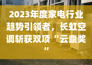 2023年度家电行业趋势引领者，长虹空调斩获双项“云鼎奖”