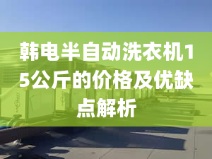 韩电半自动洗衣机15公斤的价格及优缺点解析