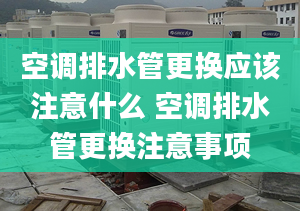 空调排水管更换应该注意什么 空调排水管更换注意事项