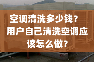 空调清洗多少钱？ 用户自己清洗空调应该怎么做？