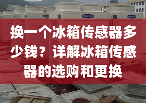 换一个冰箱传感器多少钱？详解冰箱传感器的选购和更换