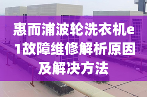 惠而浦波轮洗衣机e1故障维修解析原因及解决方法