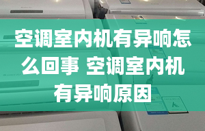 空调室内机有异响怎么回事 空调室内机有异响原因