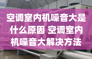 空调室内机噪音大是什么原因 空调室内机噪音大解决方法