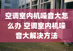 空调室内机噪音大怎么办 空调室内机噪音大解决方法