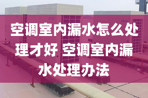 空调室内漏水怎么处理才好 空调室内漏水处理办法