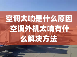 空调太响是什么原因 空调外机太响有什么解决方法