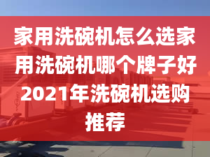 家用洗碗机怎么选家用洗碗机哪个牌子好2021年洗碗机选购推荐