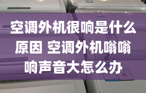 空调外机很响是什么原因 空调外机嗡嗡响声音大怎么办