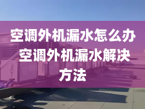 空调外机漏水怎么办 空调外机漏水解决方法