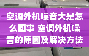 空调外机噪音大是怎么回事 空调外机噪音的原因及解决方法