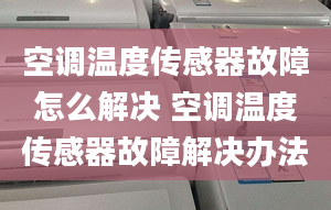 空调温度传感器故障怎么解决 空调温度传感器故障解决办法