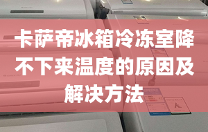 卡萨帝冰箱冷冻室降不下来温度的原因及解决方法