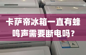 卡萨帝冰箱一直有蜂鸣声需要断电吗？