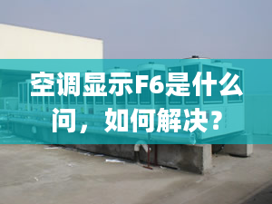 空调显示F6是什么问，如何解决？