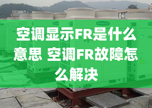 空调显示FR是什么意思 空调FR故障怎么解决