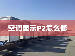 空调显示P2怎么修