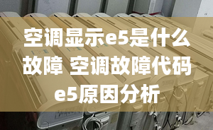 空调显示e5是什么故障 空调故障代码e5原因分析