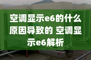 空调显示e6的什么原因导致的 空调显示e6解析