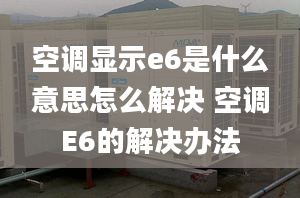 空调显示e6是什么意思怎么解决 空调E6的解决办法