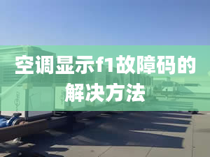 空调显示f1故障码的解决方法