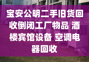 宝安公明二手旧货回收倒闭工厂物品 酒楼宾馆设备 空调电器回收