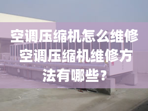 空调压缩机怎么维修 空调压缩机维修方法有哪些？