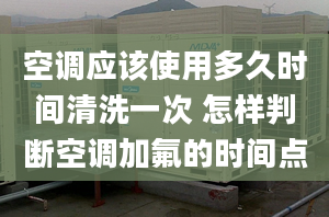 空调应该使用多久时间清洗一次 怎样判断空调加氟的时间点