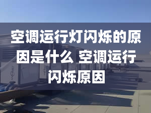 空调运行灯闪烁的原因是什么 空调运行闪烁原因