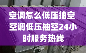 空调怎么低压抽空 空调低压抽空24小时服务热线